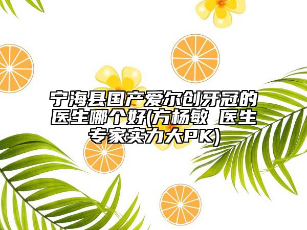 寧海縣國(guó)產(chǎn)愛爾創(chuàng)牙冠的醫(yī)生哪個(gè)好(方楊敏?醫(yī)生專家實(shí)力大PK)