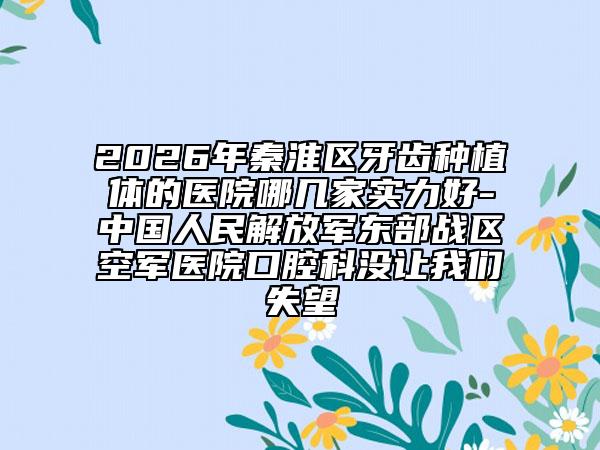 2026年秦淮區(qū)牙齒種植體的醫(yī)院哪幾家實(shí)力好-中國人民解放軍東部戰(zhàn)區(qū)空軍醫(yī)院口腔科沒讓我們失望
