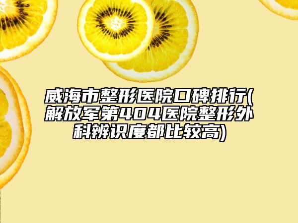 威海市整形醫(yī)院口碑排行(解放軍第404醫(yī)院整形外科辨識度都比較高)