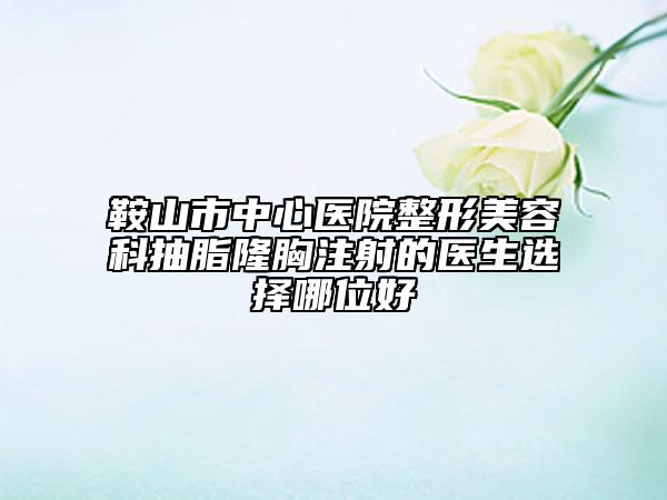 鞍山市中心醫(yī)院整形美容科抽脂隆胸注射的醫(yī)生選擇哪位好