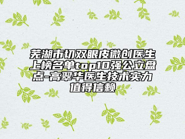 蕪湖市切雙眼皮微創(chuàng)醫(yī)生上榜名單top10強(qiáng)公立盤點(diǎn)-高翠華醫(yī)生技術(shù)實(shí)力值得信賴