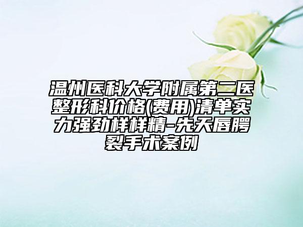 溫州醫(yī)科大學(xué)附屬第二醫(yī)整形科價(jià)格(費(fèi)用)清單實(shí)力強(qiáng)勁樣樣精-先天唇腭裂手術(shù)案例