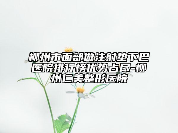 柳州市面部做注射墊下巴醫(yī)院排行榜優(yōu)勢(shì)占盡-柳州仁美整形醫(yī)院