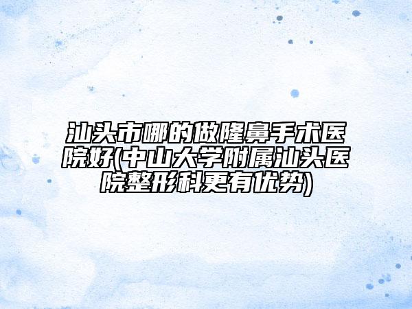 汕頭市哪的做隆鼻手術(shù)醫(yī)院好(中山大學(xué)附屬汕頭醫(yī)院整形科更有優(yōu)勢(shì))