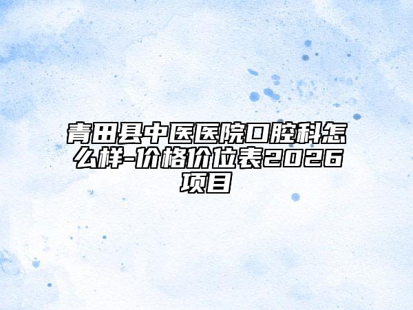 青田縣中醫(yī)醫(yī)院口腔科怎么樣-價(jià)格價(jià)位表2026項(xiàng)目
