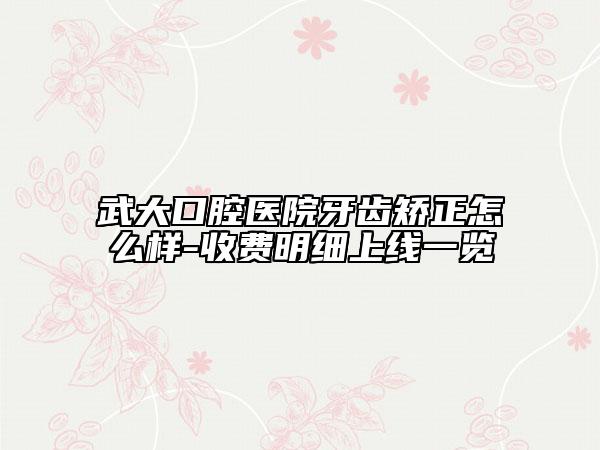 武大口腔醫(yī)院牙齒矯正怎么樣-收費(fèi)明細(xì)上線一覽