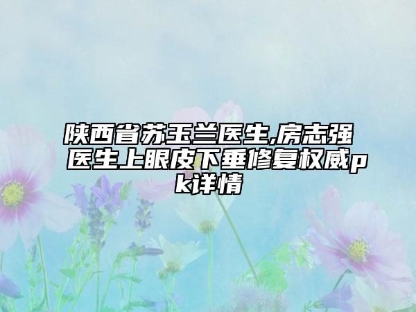 陜西省蘇玉蘭醫(yī)生,房志強(qiáng)醫(yī)生上眼皮下垂修復(fù)權(quán)威pk詳情