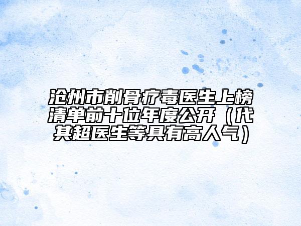 滄州市削骨療毒醫(yī)生上榜清單前十位年度公開(代其超醫(yī)生等具有高人氣)