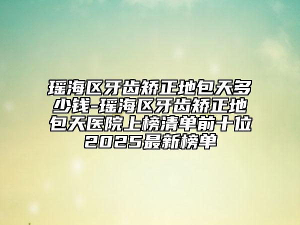 瑤海區(qū)牙齒矯正地包天多少錢-瑤海區(qū)牙齒矯正地包天醫(yī)院上榜清單前十位2025最新榜單
