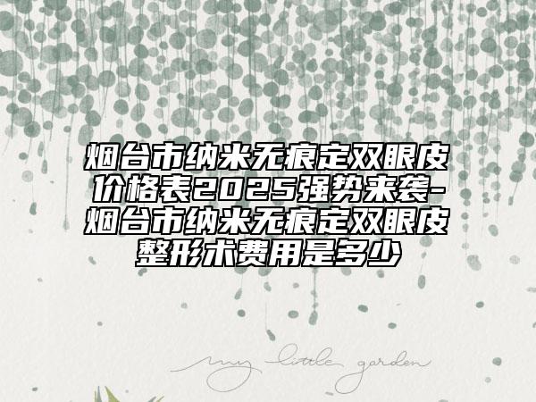 煙臺(tái)市納米無(wú)痕定雙眼皮價(jià)格表2025強(qiáng)勢(shì)來(lái)襲-煙臺(tái)市納米無(wú)痕定雙眼皮整形術(shù)費(fèi)用是多少