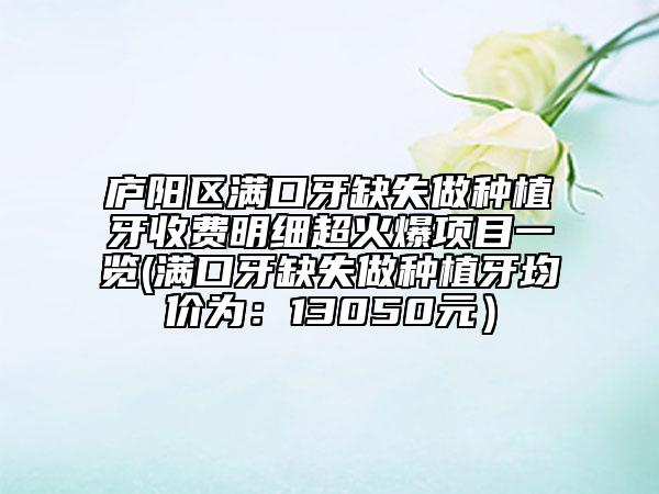 廬陽(yáng)區(qū)滿口牙缺失做種植牙收費(fèi)明細(xì)超火爆項(xiàng)目一覽(滿口牙缺失做種植牙均價(jià)為：13050元）