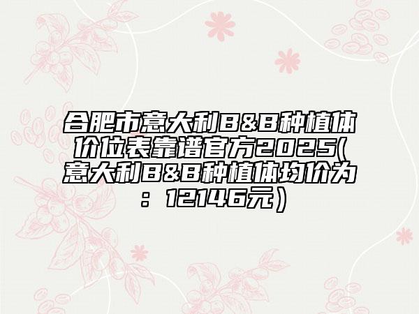 合肥市意大利B&B種植體價(jià)位表靠譜官方2025(意大利B&B種植體均價(jià)為：12146元）