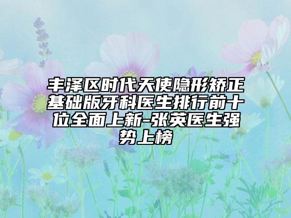 豐澤區(qū)時(shí)代天使隱形矯正基礎(chǔ)版牙科醫(yī)生排行前十位全面上新-張英醫(yī)生強(qiáng)勢上榜