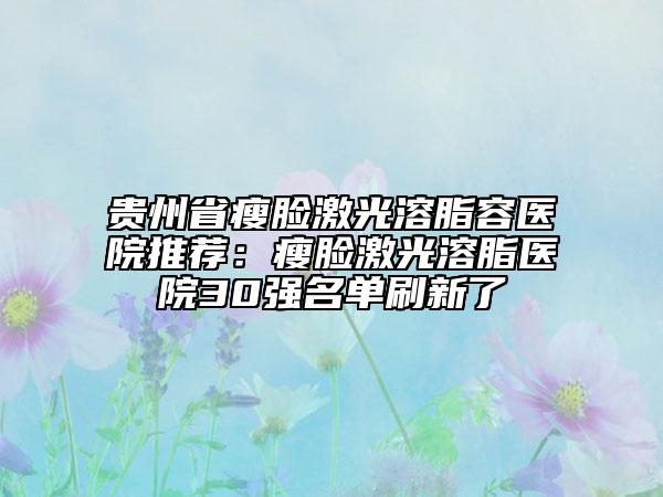 貴州省瘦臉激光溶脂容醫(yī)院推薦:瘦臉激光溶脂醫(yī)院30強(qiáng)名單刷新了