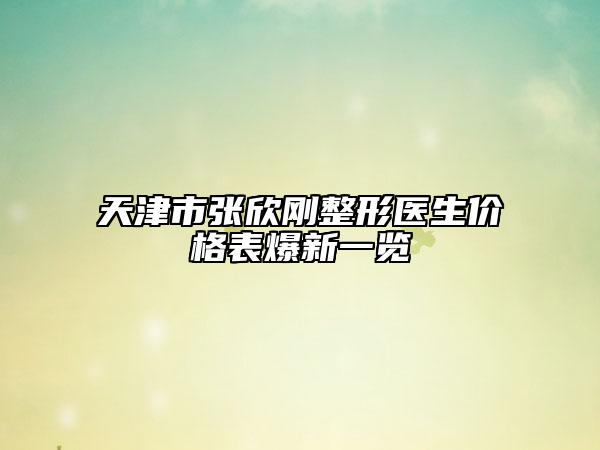 天津市張欣剛整形醫(yī)生價格表爆新一覽