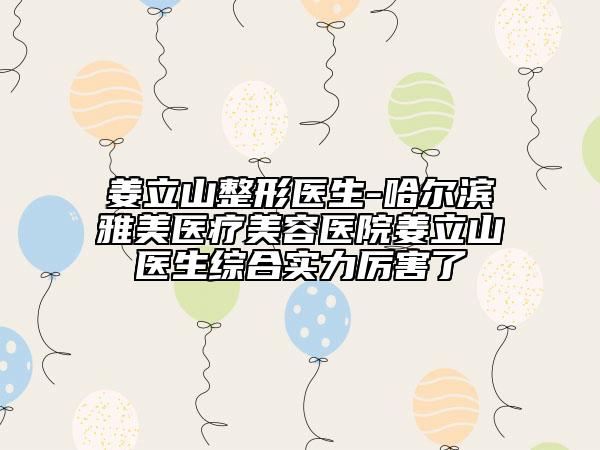 姜立山整形醫(yī)生-哈爾濱雅美醫(yī)療美容醫(yī)院姜立山醫(yī)生綜合實(shí)力厲害了