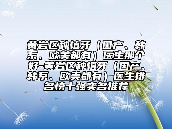 黃巖區(qū)種植牙（國產(chǎn)、韓系、歐美都有）醫(yī)生那個(gè)好-黃巖區(qū)種植牙（國產(chǎn)、韓系、歐美都有）醫(yī)生排名榜十強(qiáng)實(shí)名推薦