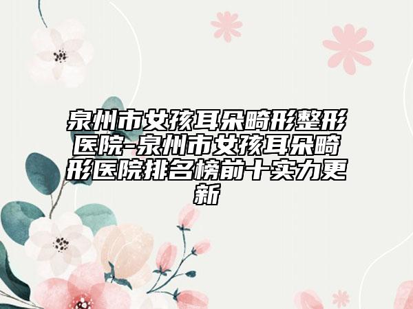 泉州市女孩耳朵畸形整形醫(yī)院-泉州市女孩耳朵畸形醫(yī)院排名榜前十實力更新
