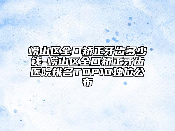 嶗山區(qū)全口矯正牙齒多少錢-嶗山區(qū)全口矯正牙齒醫(yī)院排名TOP10獨(dú)位公布