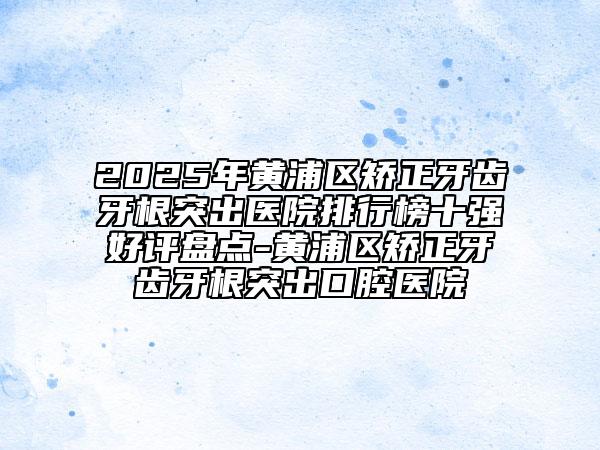 2025年黃浦區(qū)矯正牙齒牙根突出醫(yī)院排行榜十強(qiáng)好評盤點-黃浦區(qū)矯正牙齒牙根突出口腔醫(yī)院