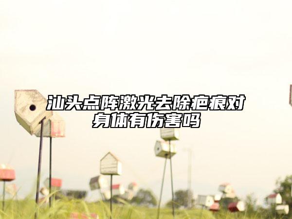 汕頭點陣激光去除疤痕對身體有傷害嗎
