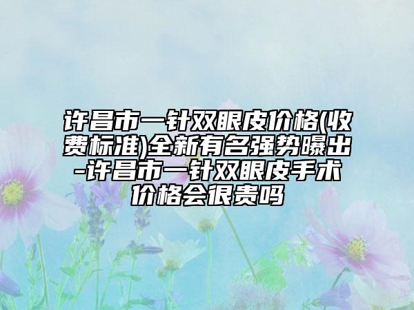 許昌市一針雙眼皮價(jià)格(收費(fèi)標(biāo)準(zhǔn))全新有名強(qiáng)勢(shì)曝出-許昌市一針雙眼皮手術(shù)價(jià)格會(huì)很貴嗎