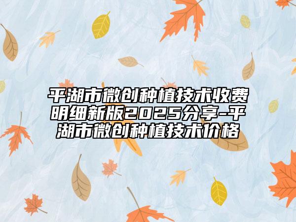 平湖市微創(chuàng)種植技術(shù)收費明細(xì)新版2025分享-平湖市微創(chuàng)種植技術(shù)價格