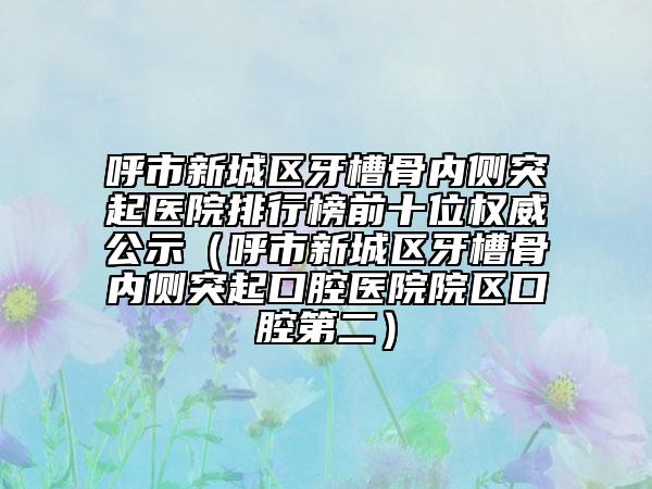 呼市新城區(qū)牙槽骨內(nèi)側(cè)突起醫(yī)院排行榜前十位權(quán)威公示(呼市新城區(qū)牙槽骨內(nèi)側(cè)突起口腔醫(yī)院院區(qū)口腔第二)
