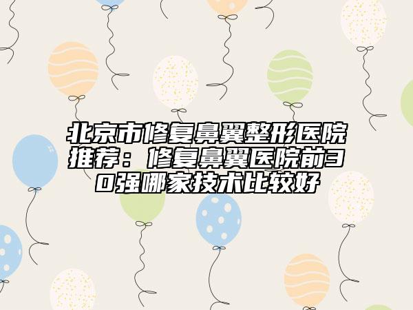 北京市修復(fù)鼻翼整形醫(yī)院推薦：修復(fù)鼻翼醫(yī)院前30強(qiáng)哪家技術(shù)比較好