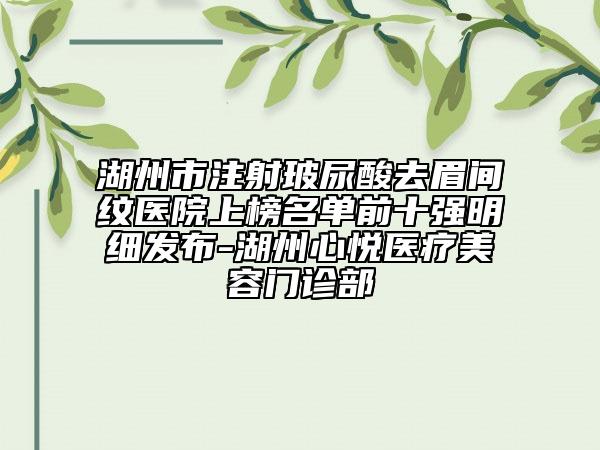 湖州市注射玻尿酸去眉間紋醫(yī)院上榜名單前十強(qiáng)明細(xì)發(fā)布-湖州心悅醫(yī)療美容門診部