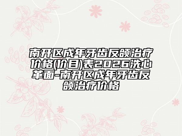 南開(kāi)區(qū)成年牙齒反頜治療價(jià)格(價(jià)目)表2026洗心革面-南開(kāi)區(qū)成年牙齒反頜治療價(jià)格