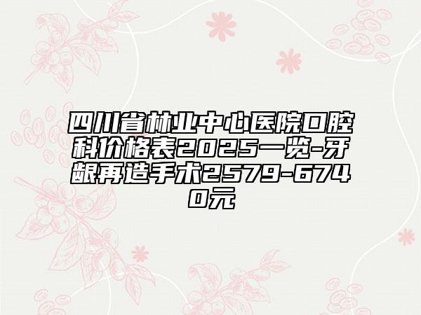 四川省林業(yè)中心醫(yī)院口腔科價(jià)格表2025一覽-牙齦再造手術(shù)2579-6740元