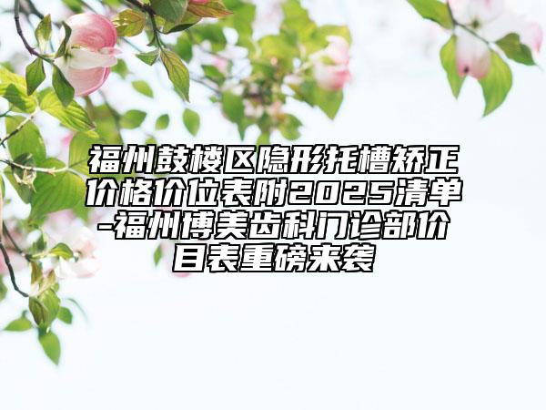福州鼓樓區(qū)隱形托槽矯正價格價位表附2025清單-福州博美齒科門診部價目表重磅來襲