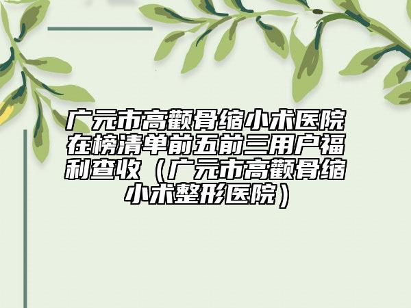 廣元市高顴骨縮小術(shù)醫(yī)院在榜清單前五前三用戶福利查收（廣元市高顴骨縮小術(shù)整形醫(yī)院）