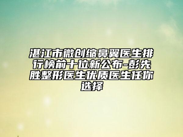 湛江市微創(chuàng)縮鼻翼醫(yī)生排行榜前十位新公布-彭先勝整形醫(yī)生優(yōu)質(zhì)醫(yī)生任你選擇