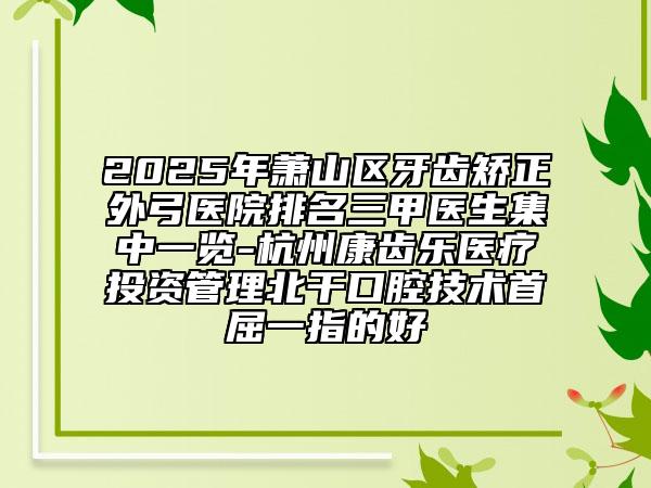 2025年蕭山區(qū)牙齒矯正外弓醫(yī)院排名三甲醫(yī)生集中一覽-杭州康齒樂醫(yī)療投資管理北干口腔技術(shù)首屈一指的好