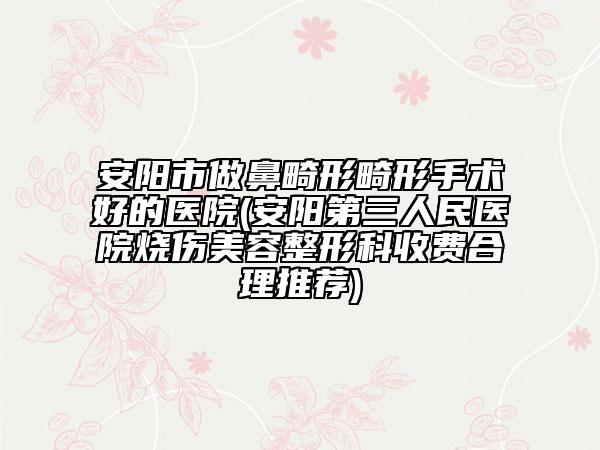 安陽市做鼻畸形畸形手術(shù)好的醫(yī)院(安陽第三人民醫(yī)院燒傷美容整形科收費合理推薦)