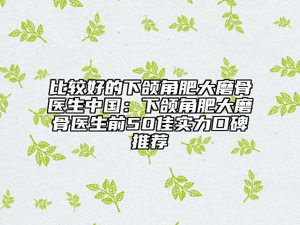 比較好的下頜角肥大磨骨醫(yī)生中國：下頜角肥大磨骨醫(yī)生前50佳實力口碑推薦