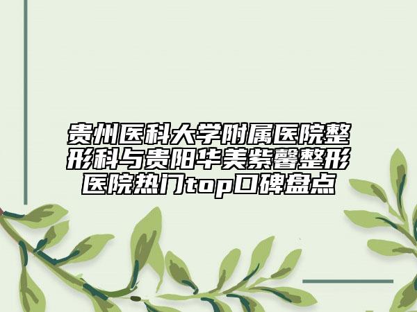 貴州醫(yī)科大學附屬醫(yī)院整形科與貴陽華美紫馨整形醫(yī)院熱門top口碑盤點