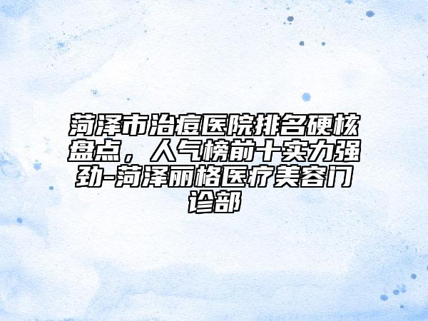 菏澤市治痘醫(yī)院排名硬核盤點，人氣榜前十實力強勁-菏澤麗格醫(yī)療美容門診部