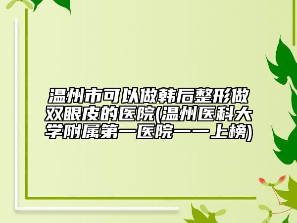 溫州市可以做韓后整形做雙眼皮的醫(yī)院(溫州醫(yī)科大學(xué)附屬第一醫(yī)院一一上榜)