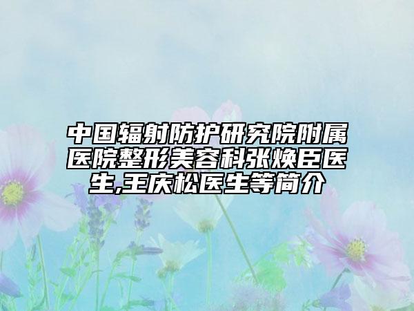 中國(guó)輻射防護(hù)研究院附屬醫(yī)院整形美容科張煥臣醫(yī)生,王慶松醫(yī)生等簡(jiǎn)介