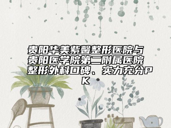貴陽華美紫馨整形醫(yī)院與貴陽醫(yī)學(xué)院第二附屬醫(yī)院整形外科口碑、實力充分PK