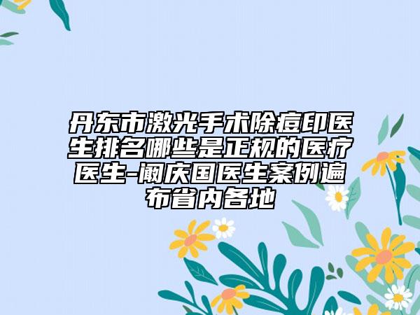 丹東市激光手術(shù)除痘印醫(yī)生排名哪些是正規(guī)的醫(yī)療醫(yī)生-闞慶國(guó)醫(yī)生案例遍布省內(nèi)各地