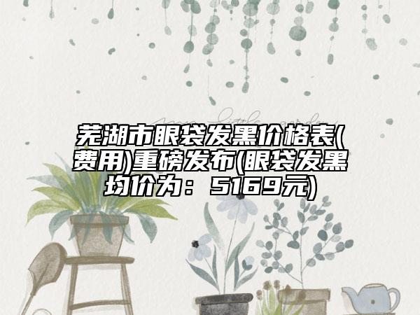 蕪湖市眼袋發(fā)黑價(jià)格表(費(fèi)用)重磅發(fā)布(眼袋發(fā)黑均價(jià)為:5169元)