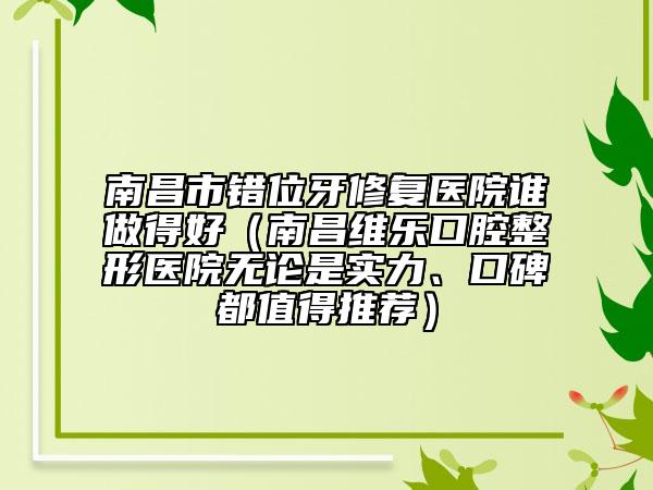 南昌市錯位牙修復醫(yī)院誰做得好（南昌維樂口腔整形醫(yī)院無論是實力、口碑都值得推薦）