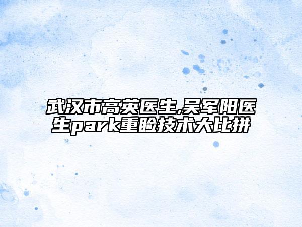 武漢市高英醫(yī)生,吳軍陽醫(yī)生park重瞼技術大比拼