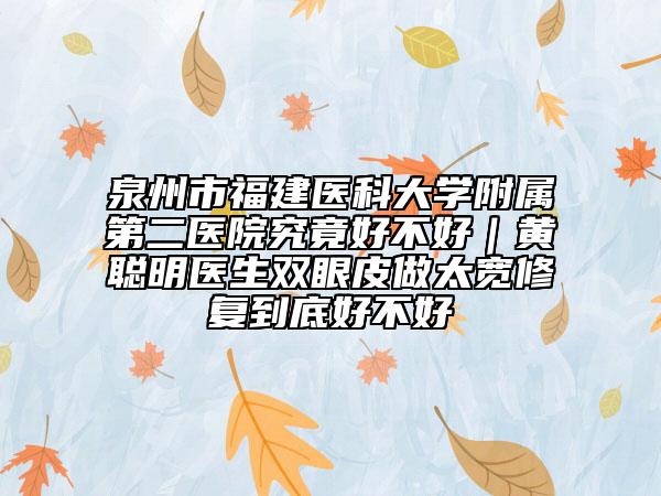 泉州市福建醫(yī)科大學(xué)附屬第二醫(yī)院究竟好不好｜黃聰明醫(yī)生雙眼皮做太寬修復(fù)到底好不好
