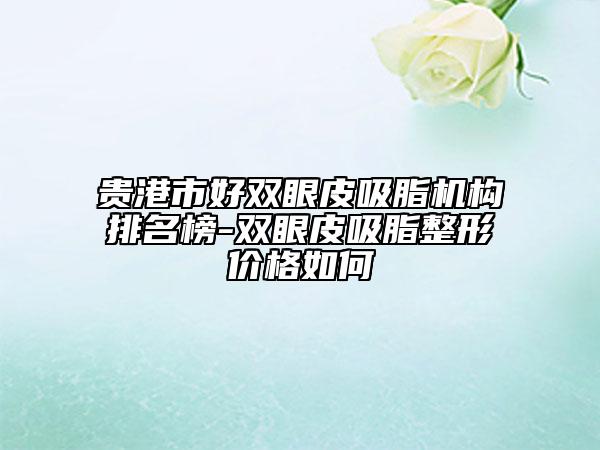 貴港市好雙眼皮吸脂機(jī)構(gòu)排名榜-雙眼皮吸脂整形價(jià)格如何
