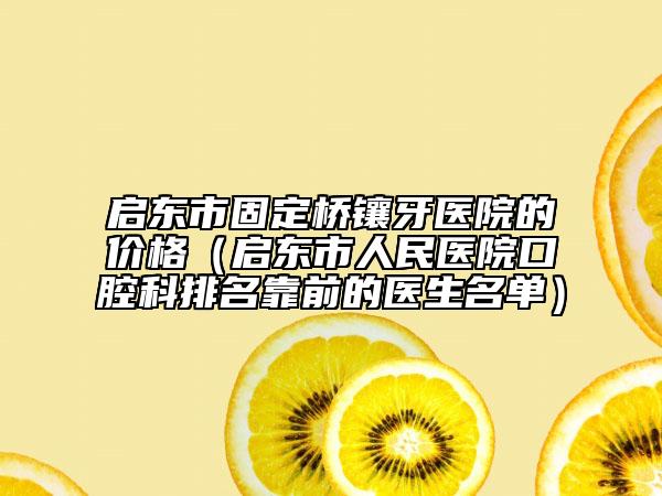 啟東市固定橋鑲牙醫(yī)院的價(jià)格(啟東市人民醫(yī)院口腔科排名靠前的醫(yī)生名單)